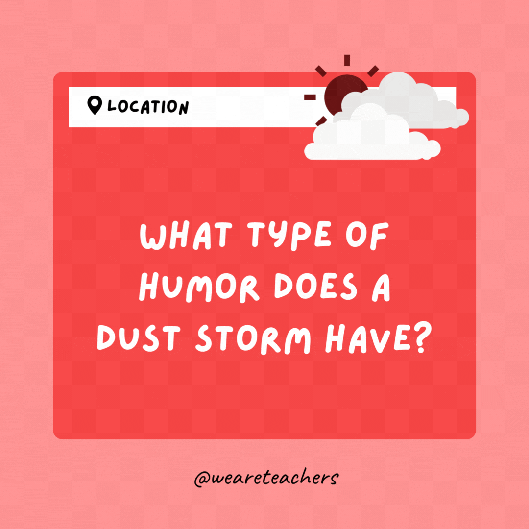 What type of humor does a dust storm have? A very dry sense of humor.- Weather Jokes