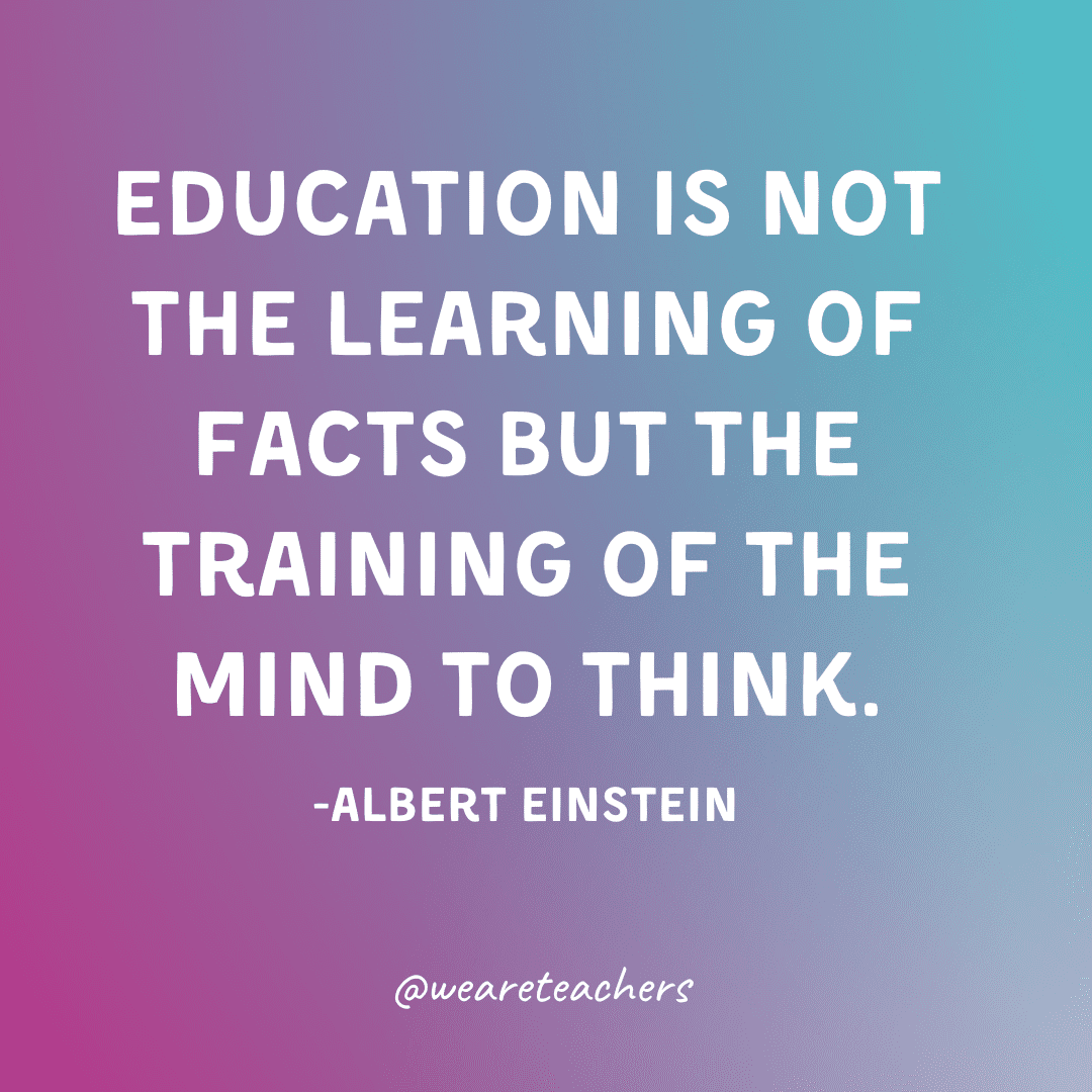 education is not the learning of facts but the training of the mind to think. -Albert Einstein