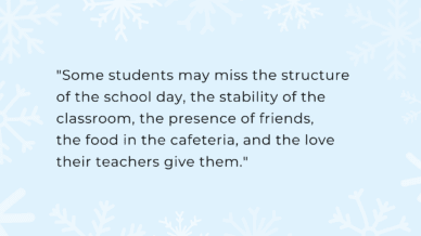 "Some students may miss the structure of the school day, the stability of the classroom, the presence of friends, the food in the cafeteria, and the love their teachers give them."