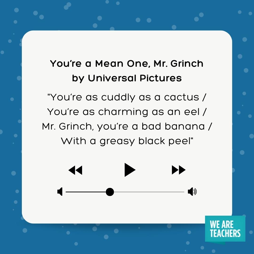 You're as cuddly as a cactus / You're as charming as an eel / Mr. Grinch, you're a bad banana / With a greasy black peel