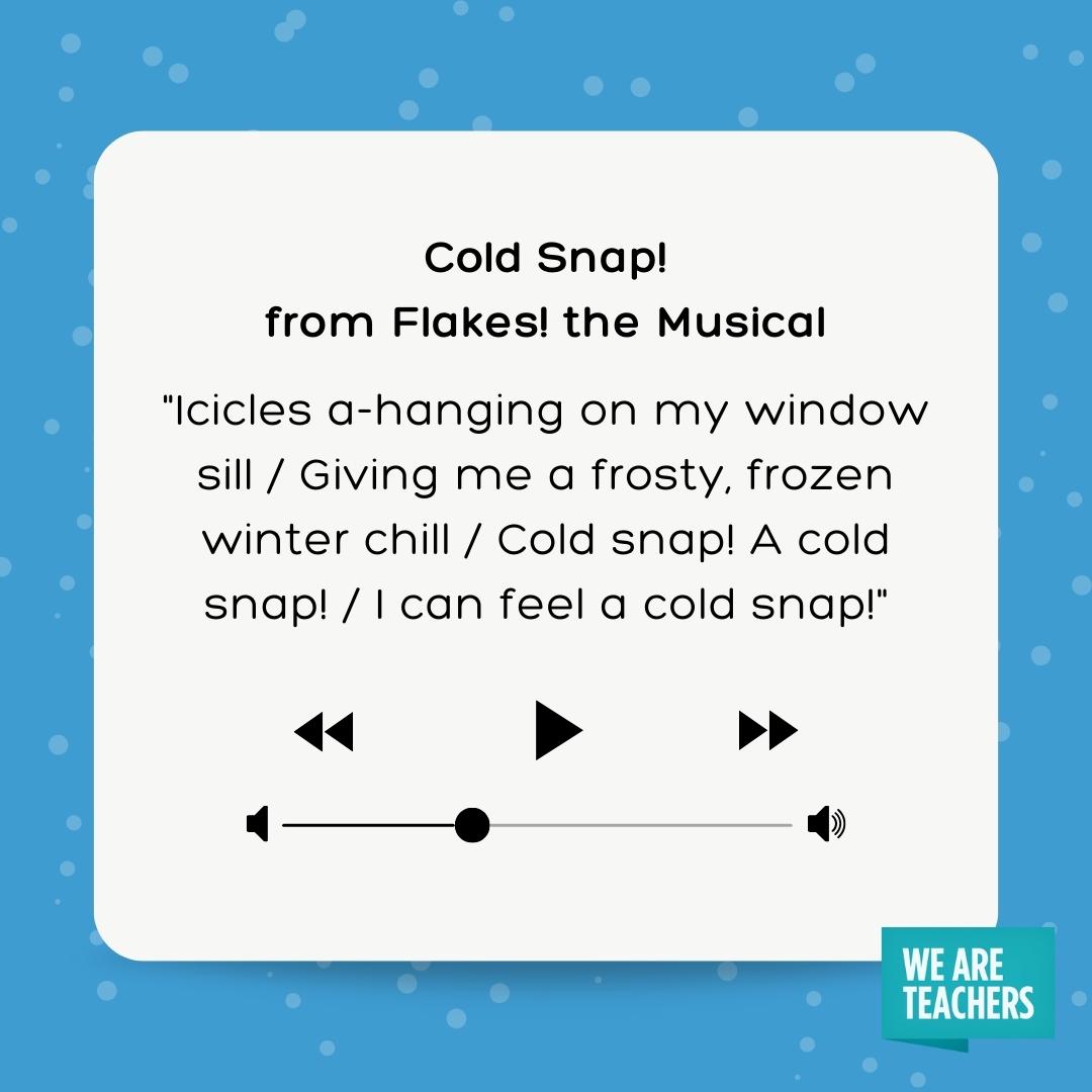 Icicles a-hanging on my window sill / Giving me a frosty, frozen winter chill / Cold snap! A cold snap! / I can feel a cold snap!- winter songs