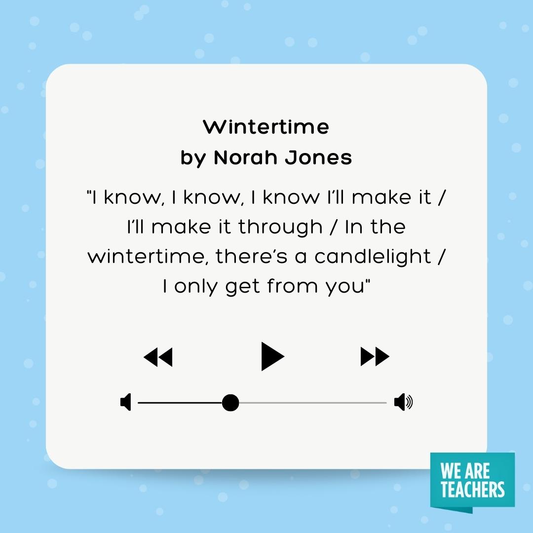 I know, I know, I know I'll make it / I'll make it through / In the wintertime, there's a candlelight / I only get from you