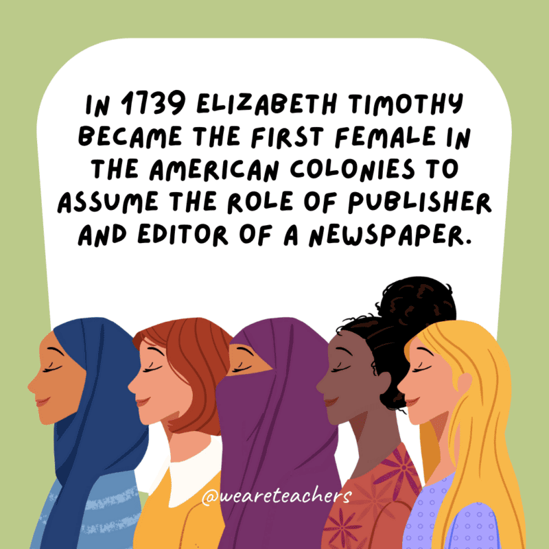 In 1739 Elizabeth Timothy became the first female in the American colonies to assume the role of publisher and editor of a newspaper.