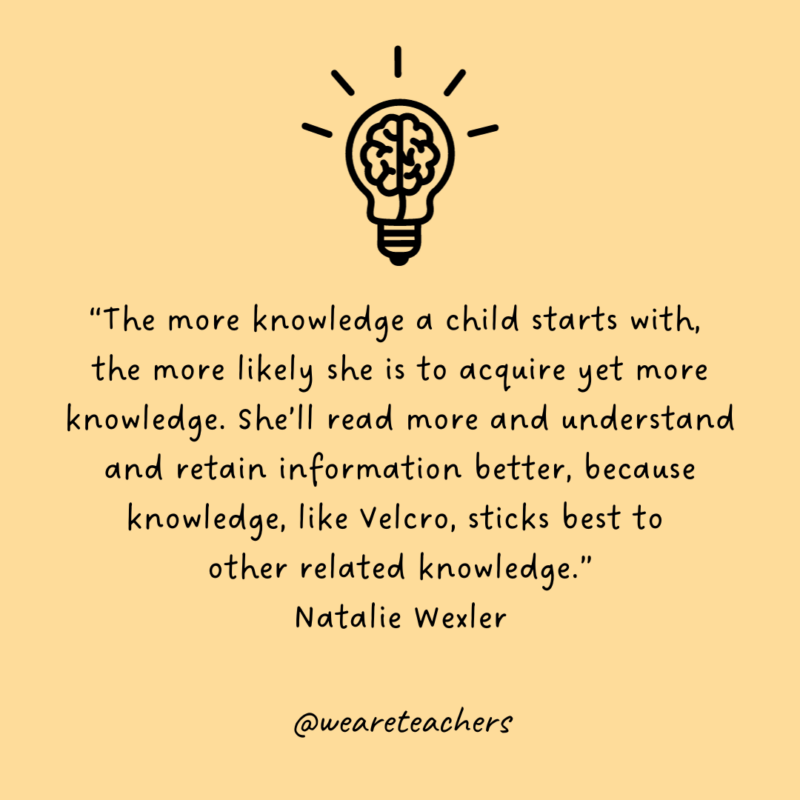 Lightbulb with brain icon above quote by Natalie Wexler that says, “The more knowledge a child starts with, the more likely she is to acquire yet more knowledge. She’ll read more and understand and retain information better, because knowledge, like Velcro, sticks best to other related knowledge.” 