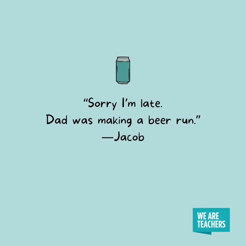 'Sorry I'm late. Dad was making a beer run. ' —Jacob