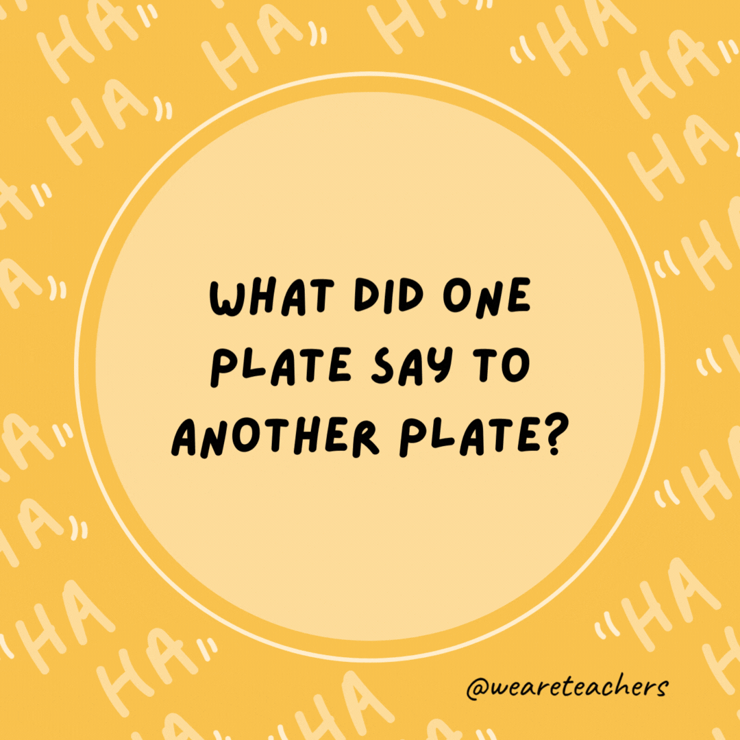 What did one plate say to another plate? Dinner's on me tonight.