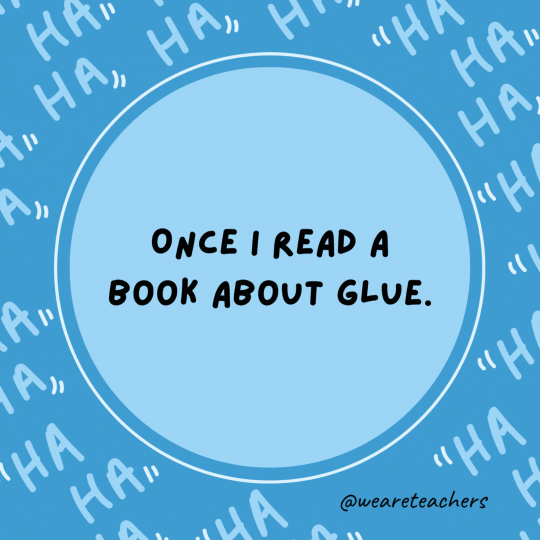 Once I read a book about glue. I couldn't put it down.