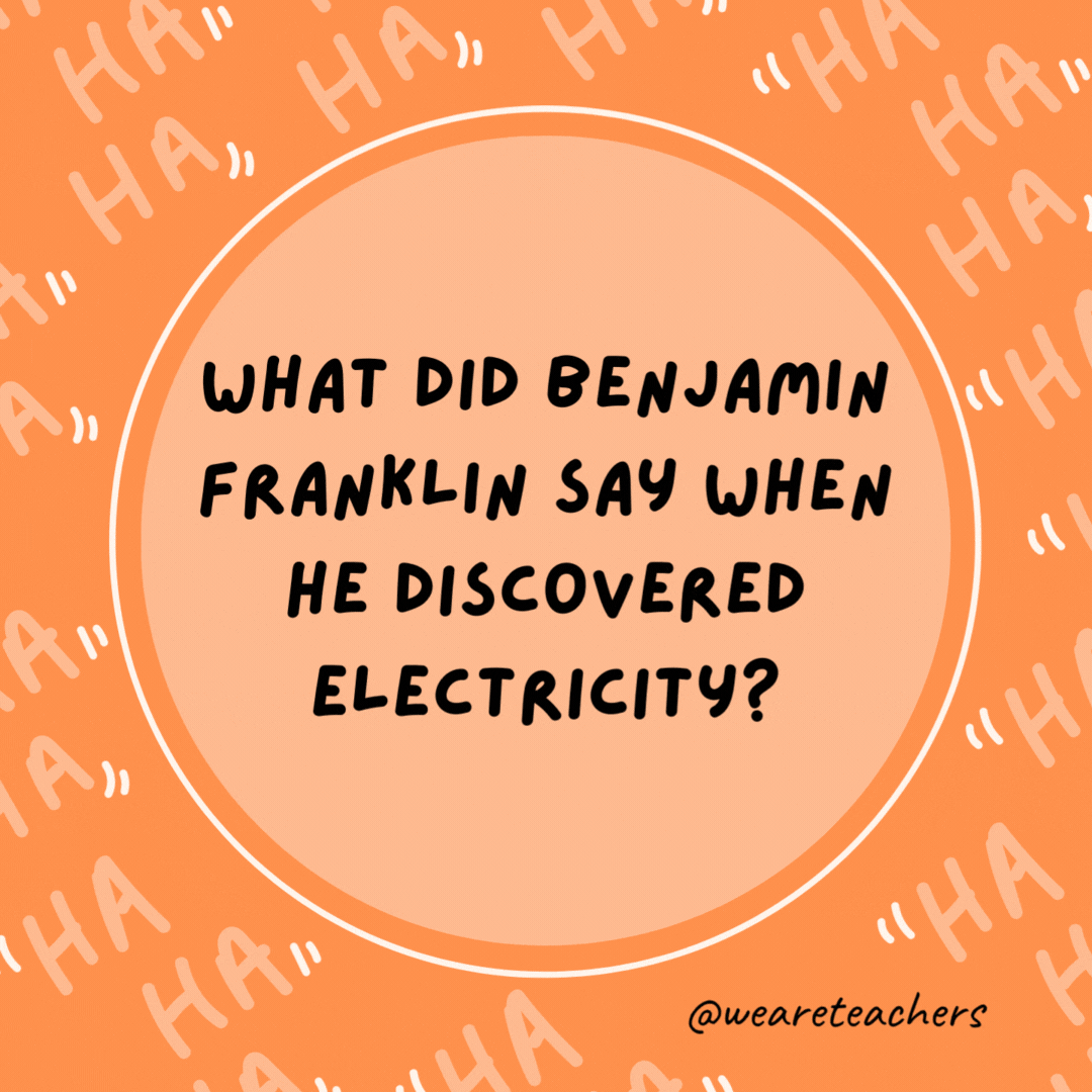 What did Benjamin Franklin say when he discovered electricity? Nothing. He was too shocked.