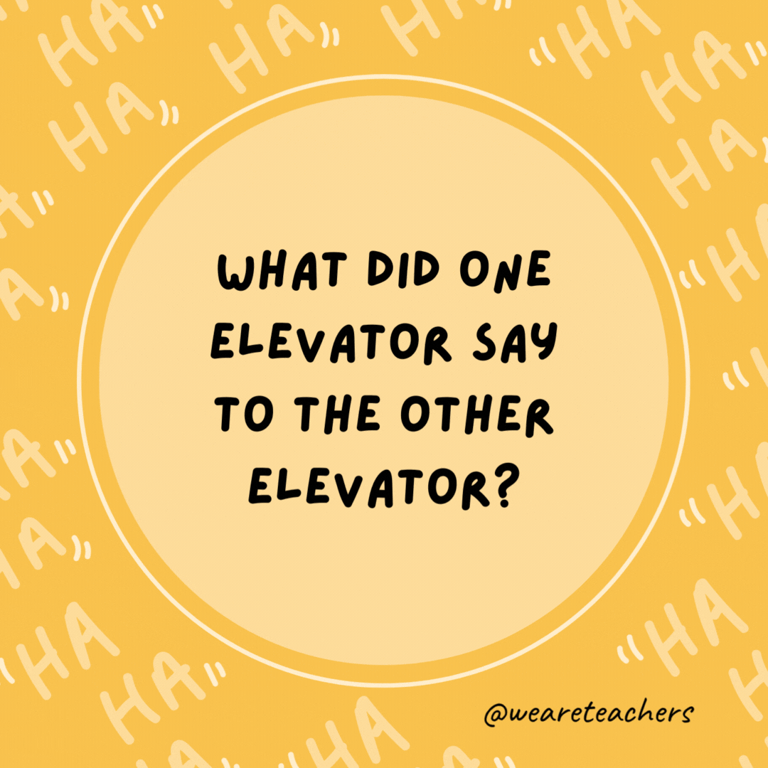 What did one elevator say to the other elevator? I think I’m coming down with something.