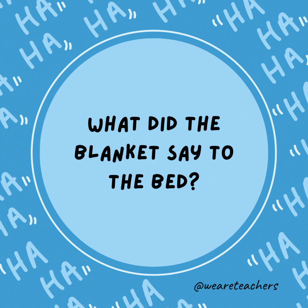 What did the blanket say to the bed? I’ve got you covered.