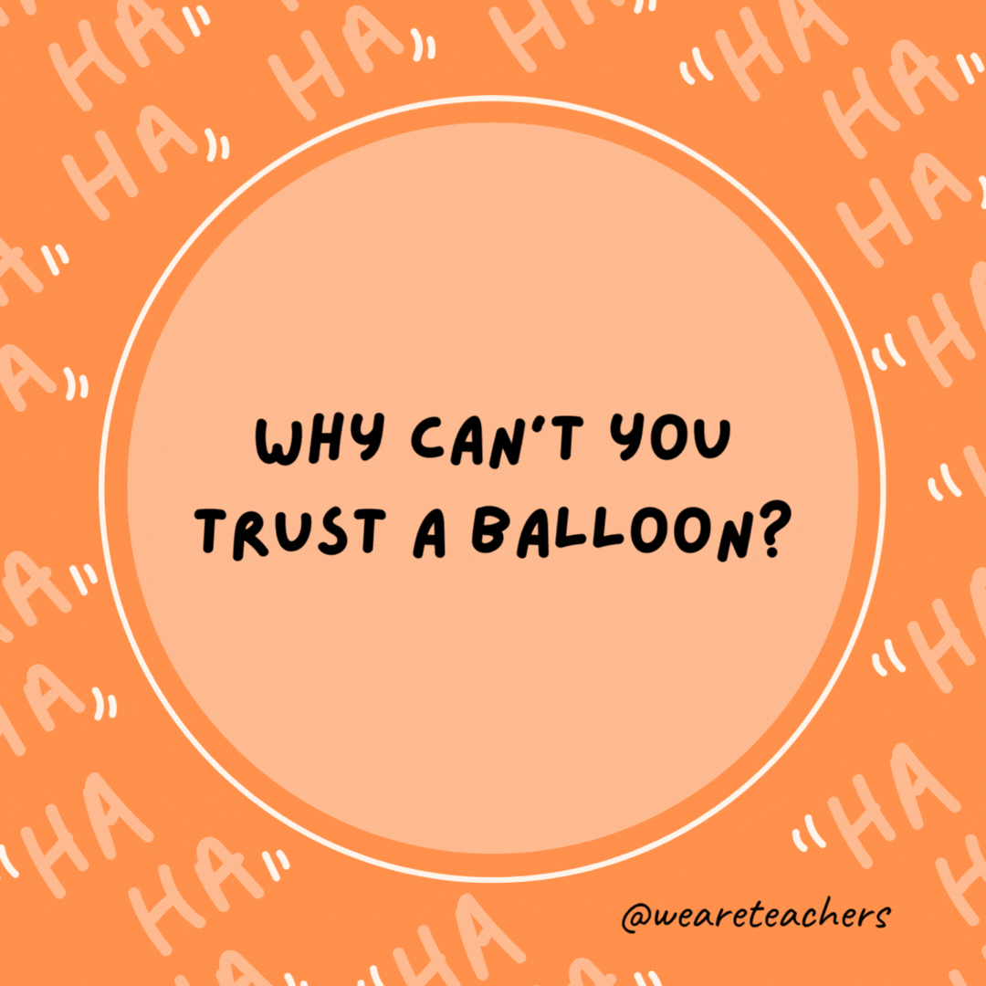 Why can’t you trust a balloon? It’s full of hot air.