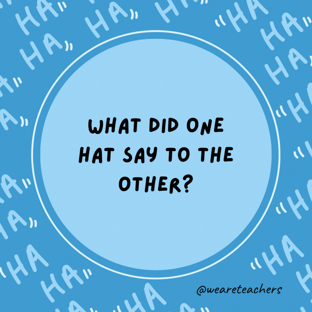 What did one hat say to the other? You go on ahead.