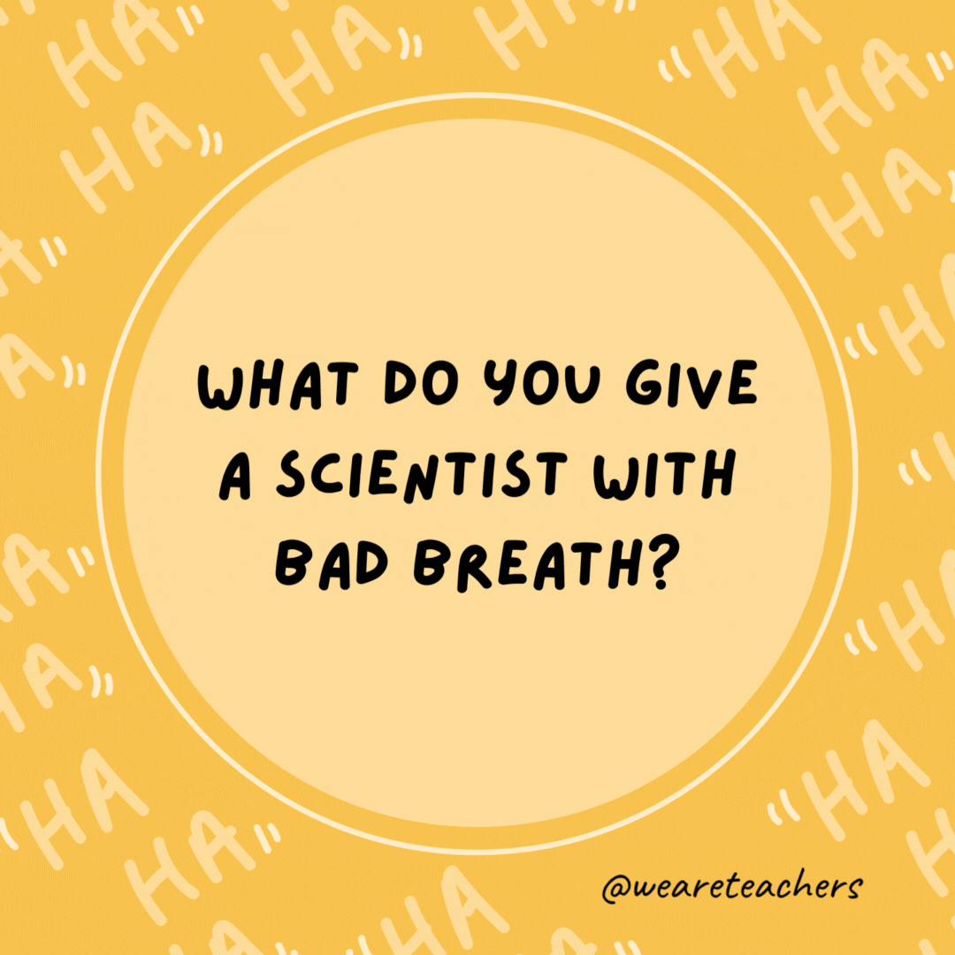 What do you give a scientist with bad breath? Experi-mints.- dad jokes for kids- dad jokes for kids