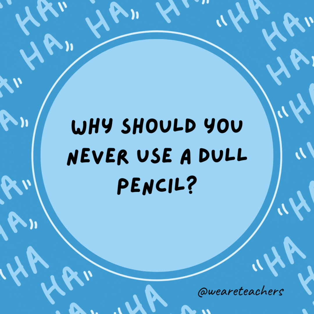 Why should you never use a dull pencil? Because it’s pointless.