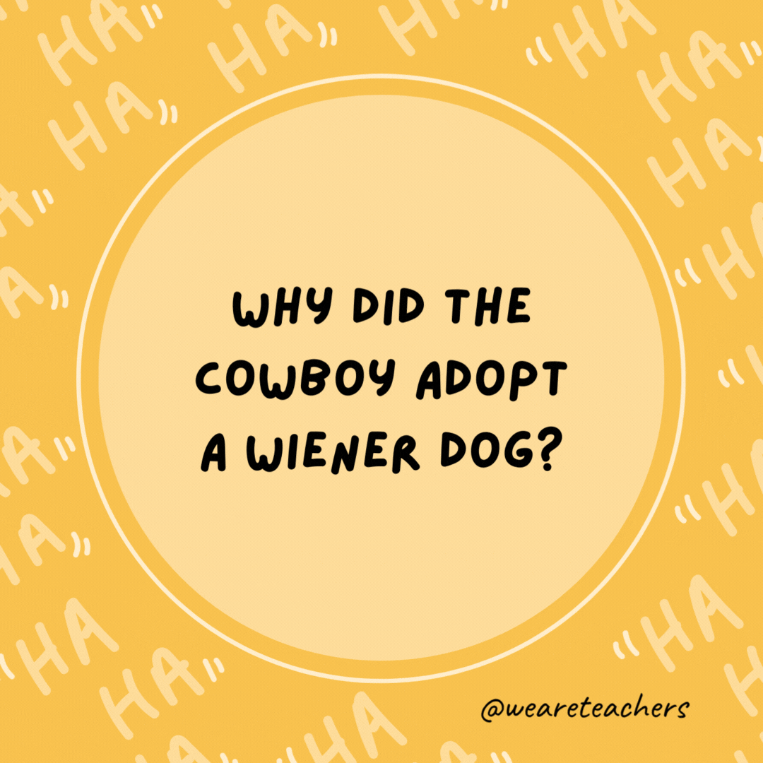 Why did the cowboy adopt a wiener dog? He wanted to get a long little doggie.