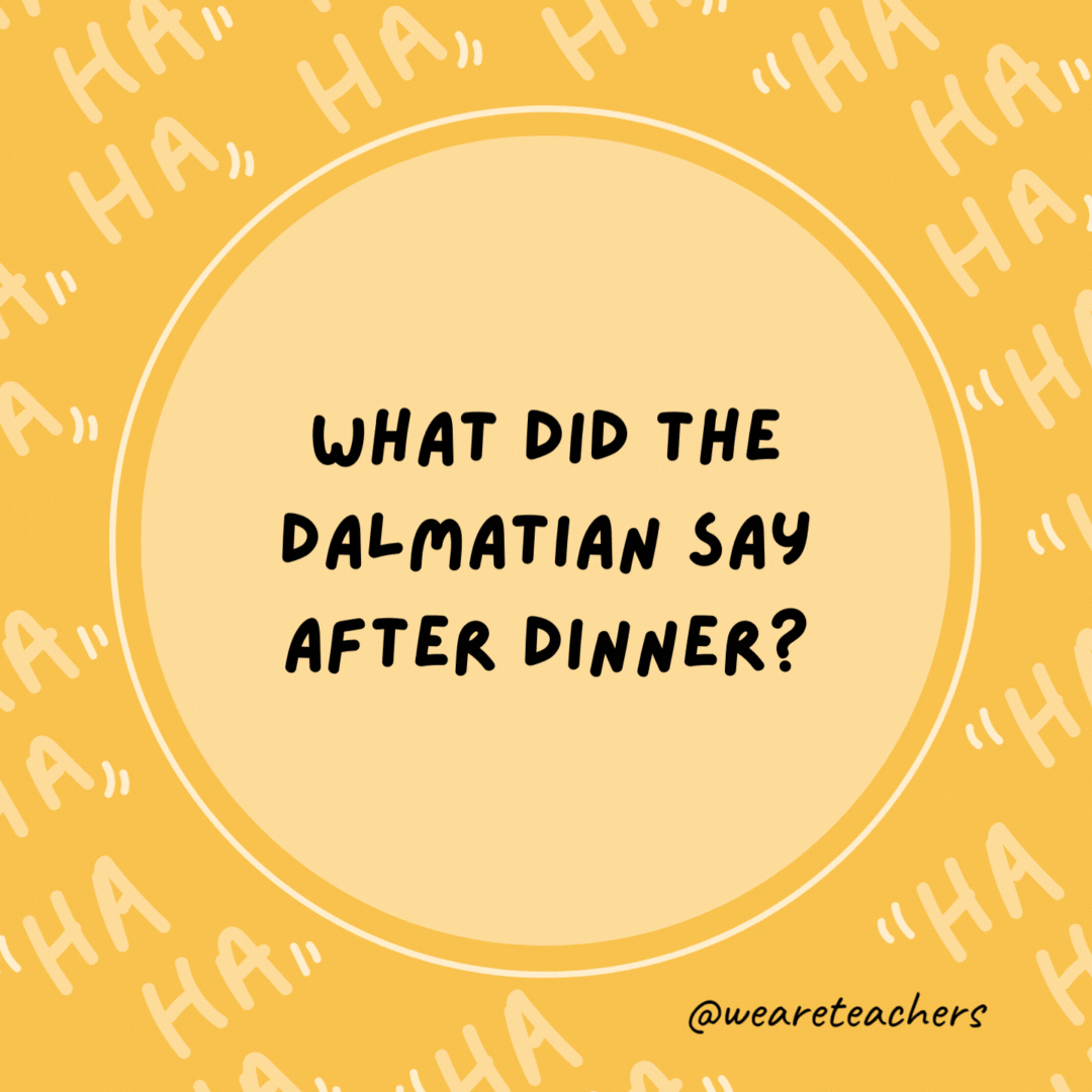 What did the Dalmatian say after dinner? That hit the spot.