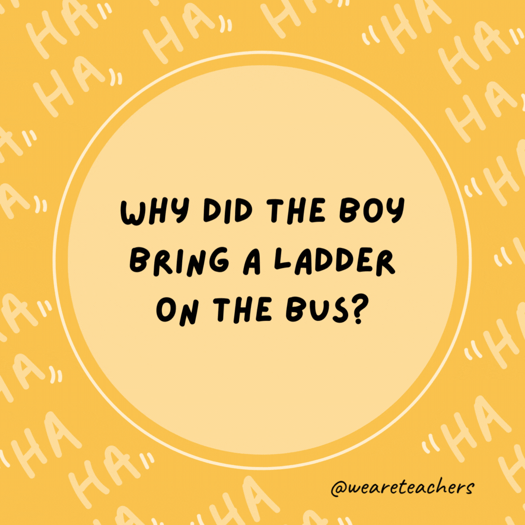 Why did the boy bring a ladder on the bus? He wanted to go to high school.