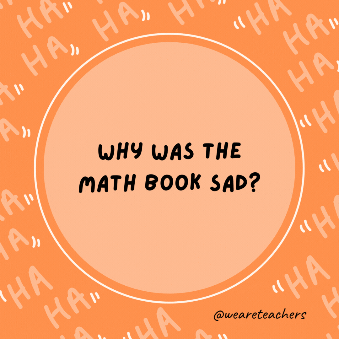 Why was the math book sad? It had too many problems.