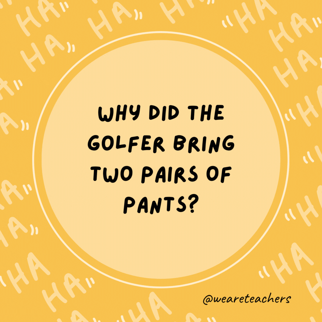 Why did the golfer bring two pairs of pants? Just in case he got a hole in one.- dad jokes for kids