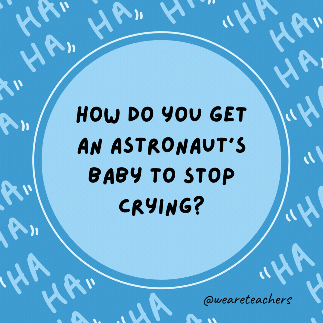 How do you get an astronaut’s baby to stop crying? You rocket.