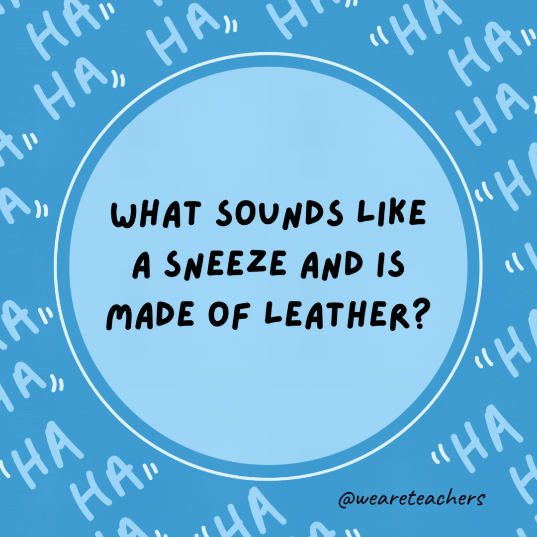 What sounds like a sneeze and is made of leather? A shoe.