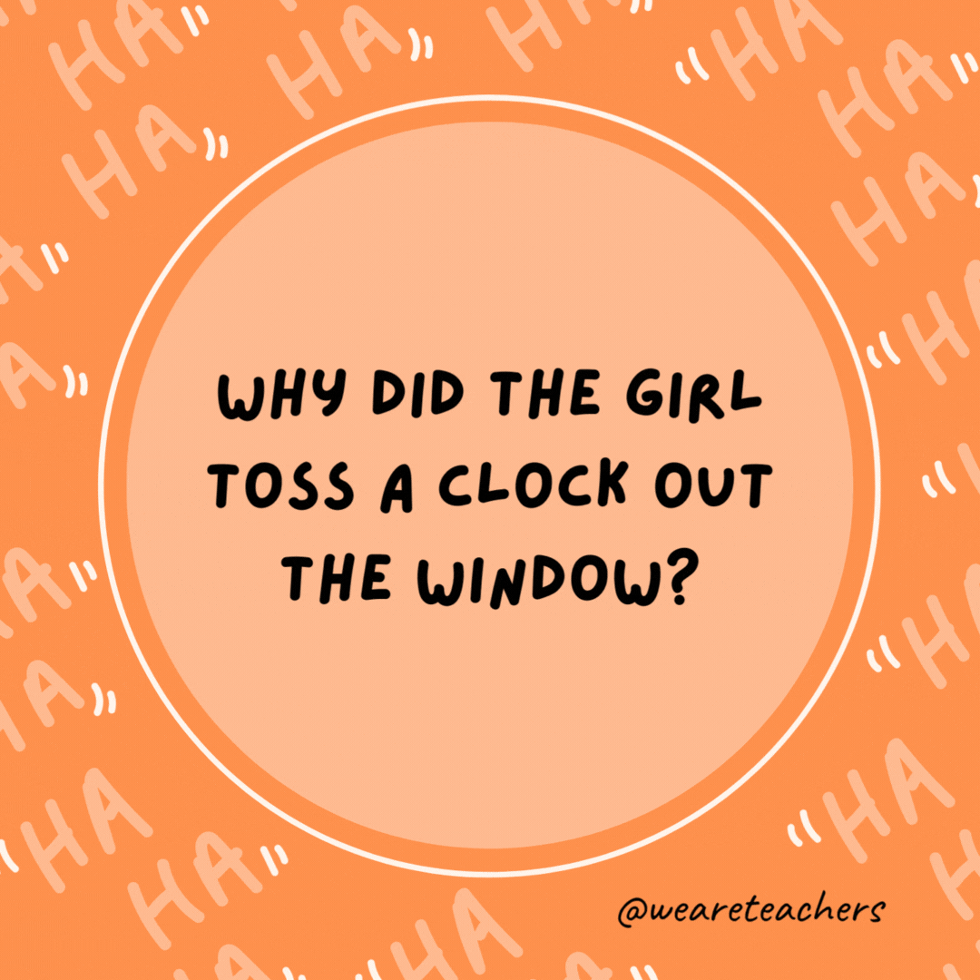 Why did the girl toss a clock out the window? She wanted to see time fly.