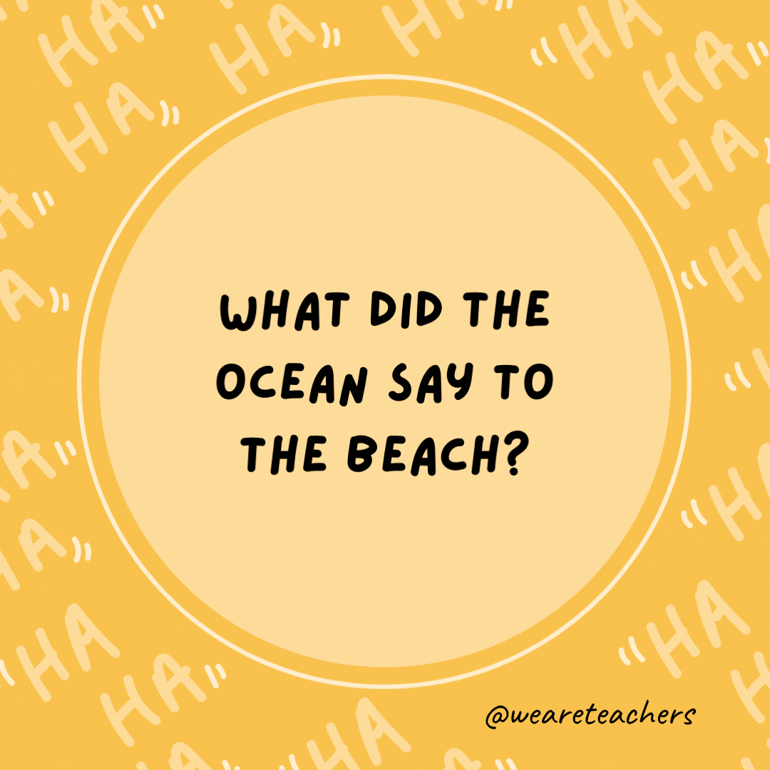 What did the ocean say to the beach?  Nothing, it just waved.