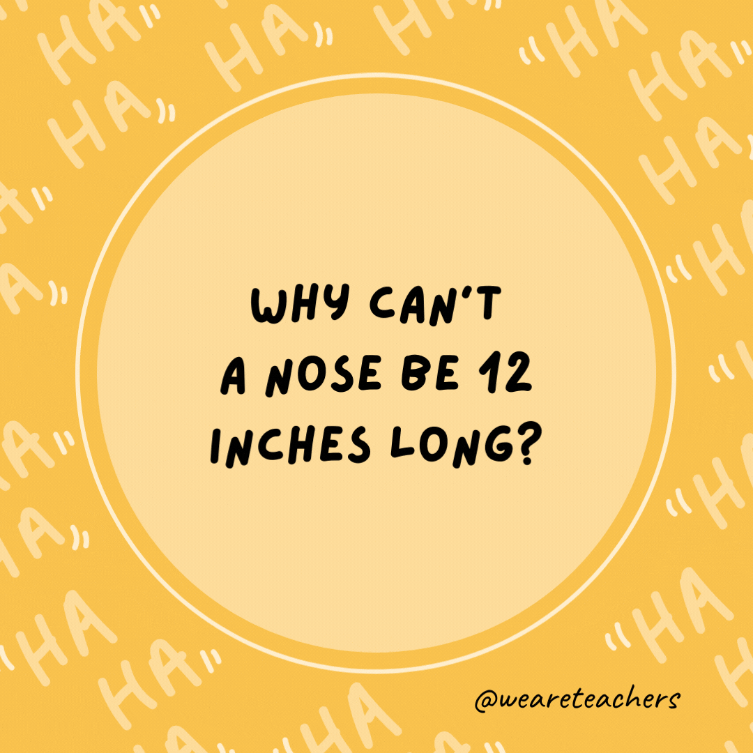 Why can't a nose be 12 inches long?  Because then it would be a foot.