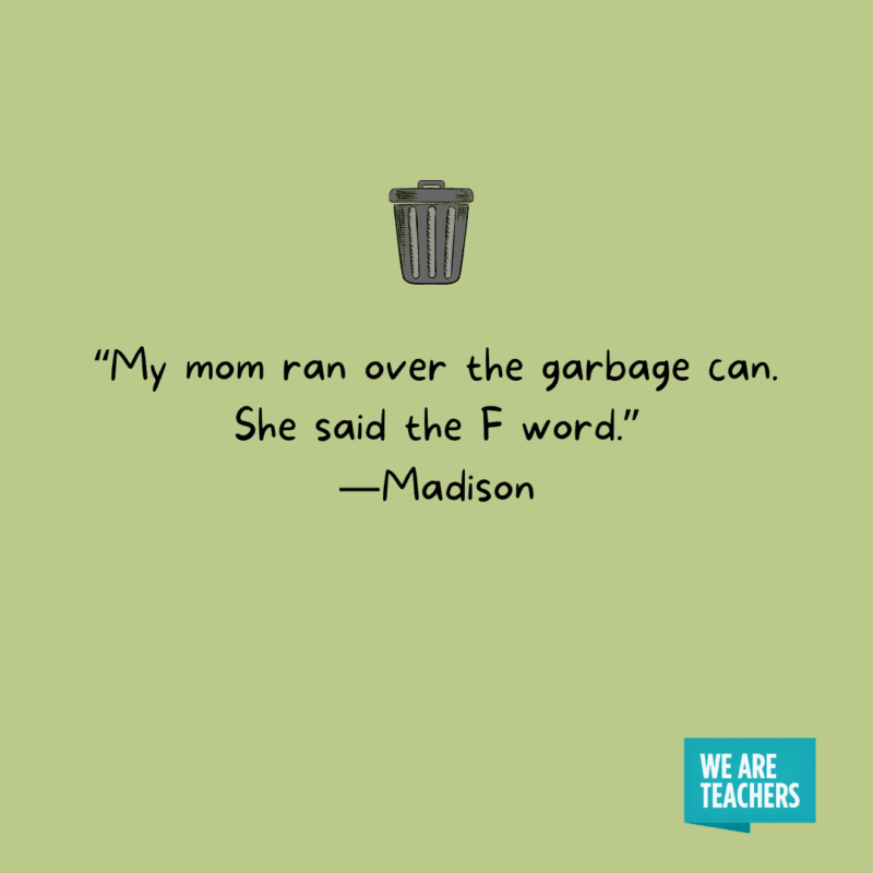'My mom ran over the garbage can. She said the F word.' —Madison