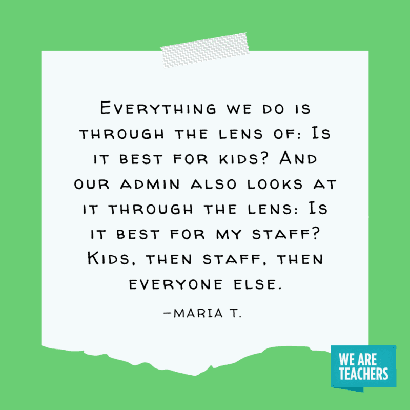 "Everything we do is through the lens of: Is it best for kids? And our admin also looks at it through the lens: Is it best for my staff? Kids, then staff, then everyone else." —Maria T.