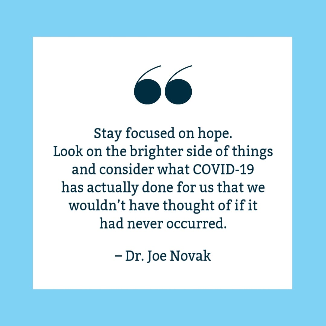 "Stay focused on hope. Look on the brighter side of things and consider what COVID-19 has actually done for us that we wouldn’t have thought of if it had never occurred." Joe Novak quote on white background with blue border.