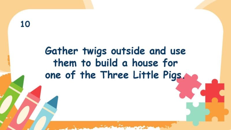 Gather twigs outside and use them to build a house for one of the Three Little Pigs.