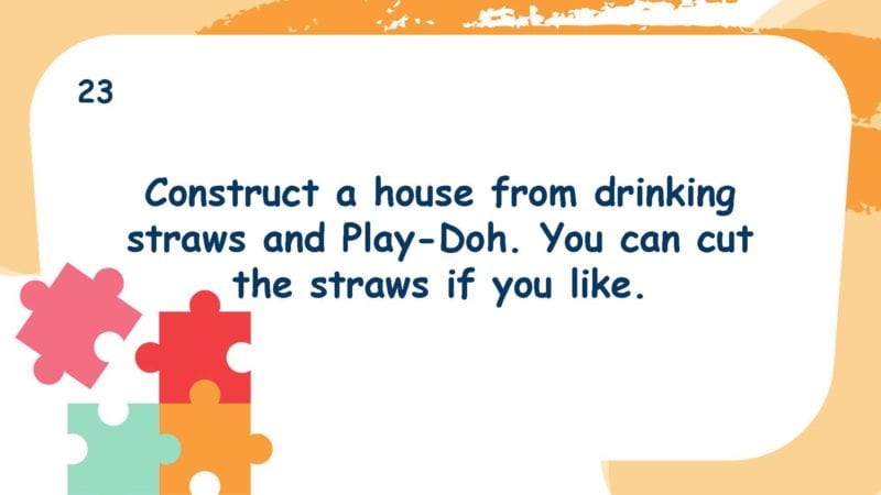 Construct a house from drinking straws and Play-Doh. You can cut the straws if you like.