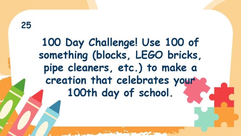 100 Day Challenge! Use 100 of something (blocks, LEGO bricks, pipe cleaners, etc.) to make a creation that celebrates your 100th day of school.