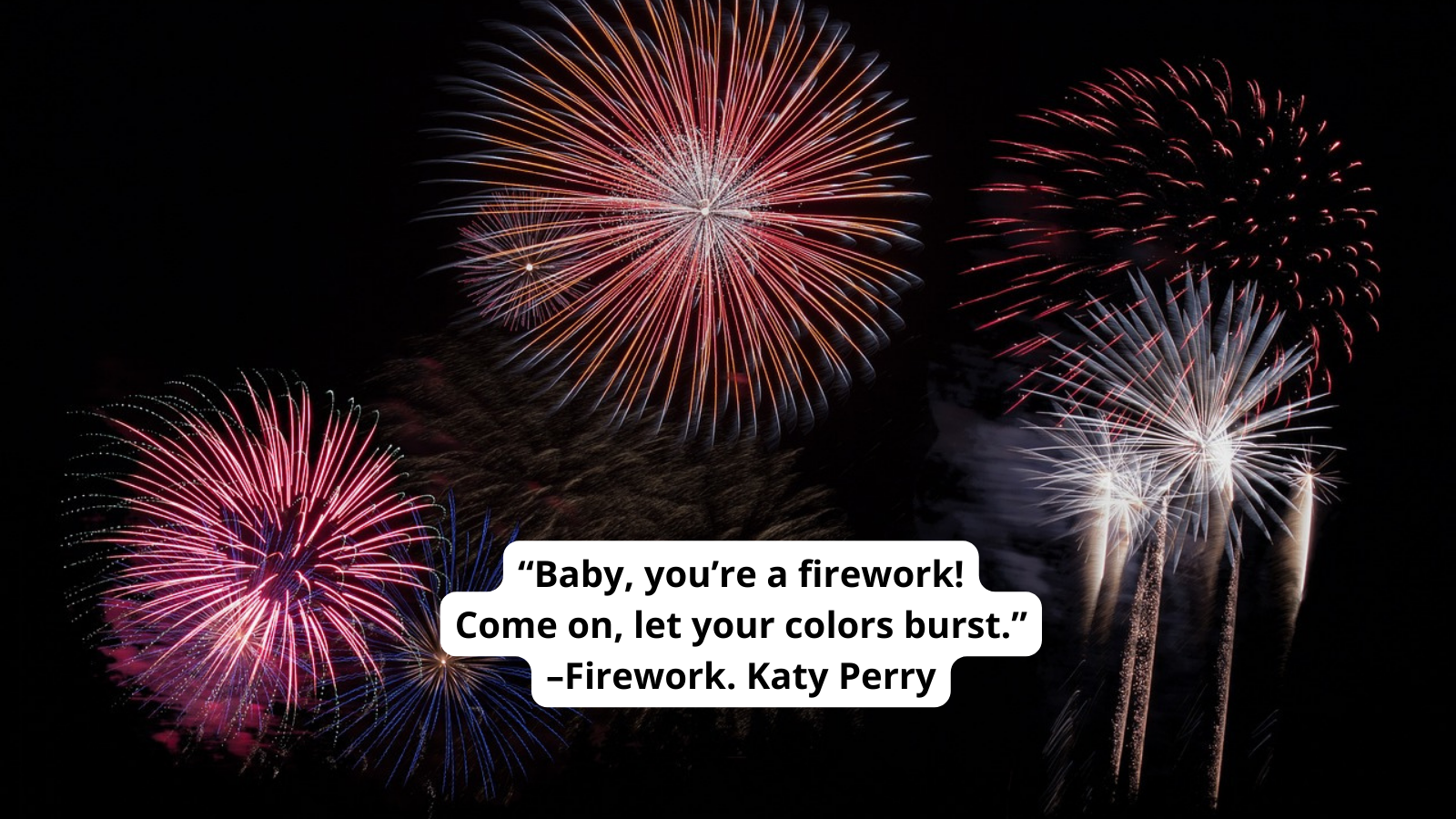 “Baby, you’re a firework! Come on, let your colors burst.” –Firework. Katy Perry
