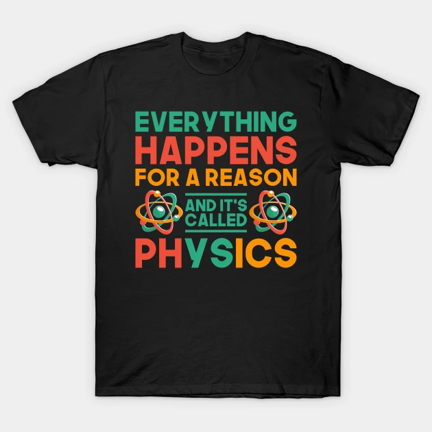 Shirt that says "Everything happens for a reason... and it's called physics"