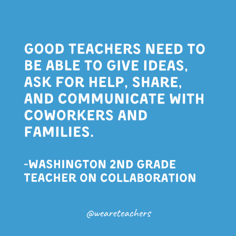 Good teachers need to be able to give ideas, ask for help, share, and communicate with coworkers and families.

-Washington 2nd Grade Teacher on collaboration