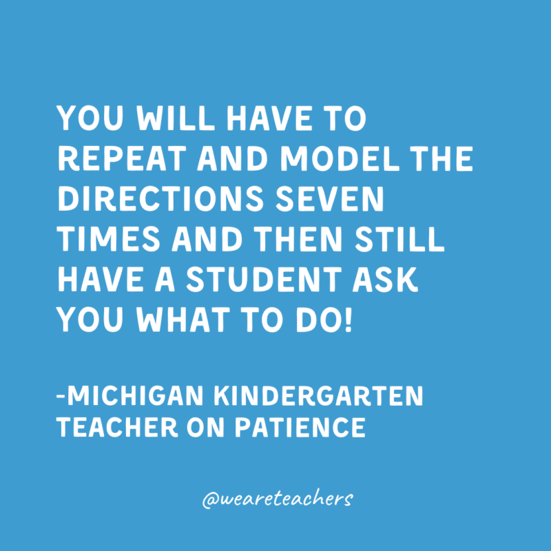 You will have to repeat and model the directions seven times and then still have a student ask you what to do!

-Michigan Kindergarten Teacher on patience