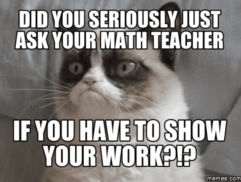 "Did you seriously just ask your math teacher if you have to show your work?!"