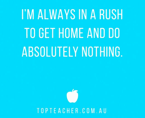 I'm always in a rush to get home and do absolutely nothing -- Teacher Truth