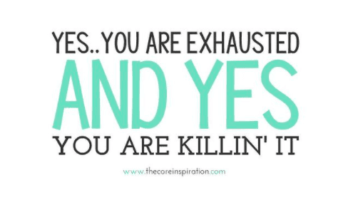 Yes, you are exhausted and yes you are killin' it