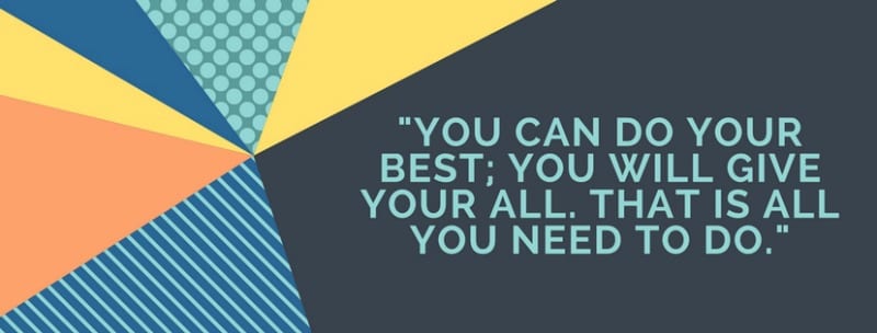 You can do your best; you will give your all. That is all you need to do.
