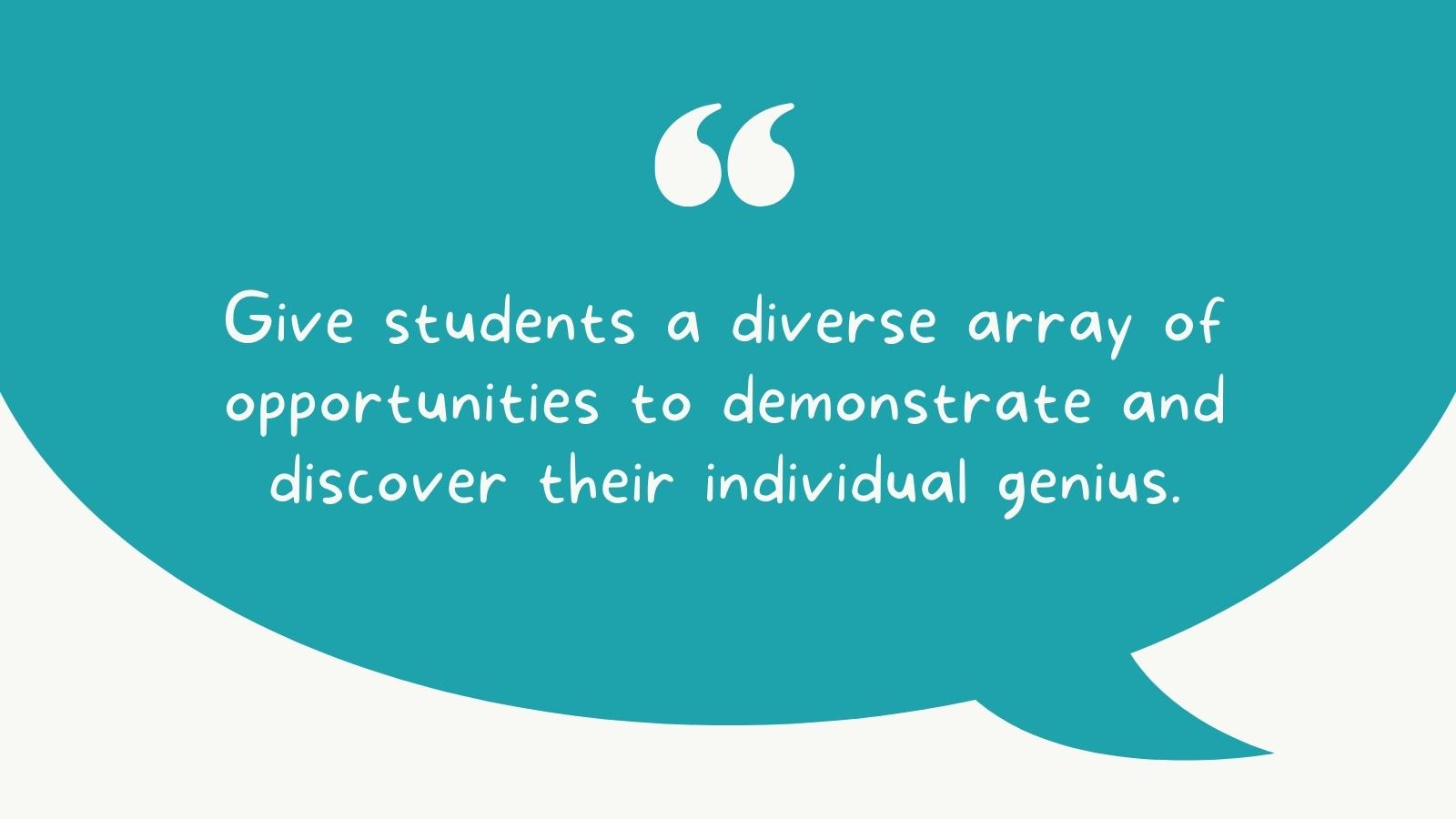 Give students a diverse array of opportunities to demonstrate and discover their individual genius.