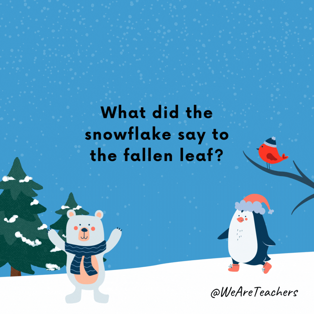 What did the snowflake say to the fallen leaf?

You're so last season!