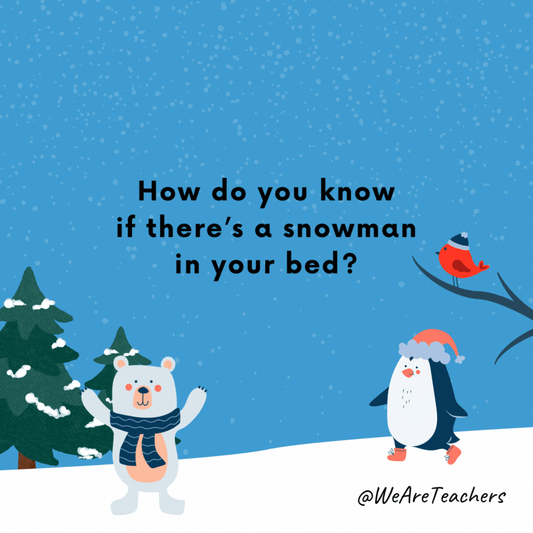 How do you know if there's a snowman in your bed? 

You wake up wet!