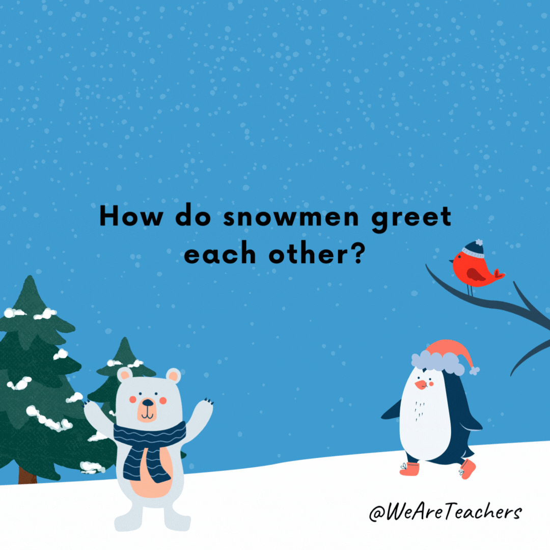 How do snowmen greet each other?

Ice to meet you.
